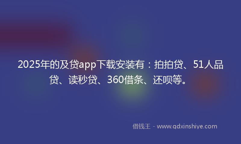 2025年的及贷app下载安装有：拍拍贷、51人品贷、读秒贷、360借条、还呗等。