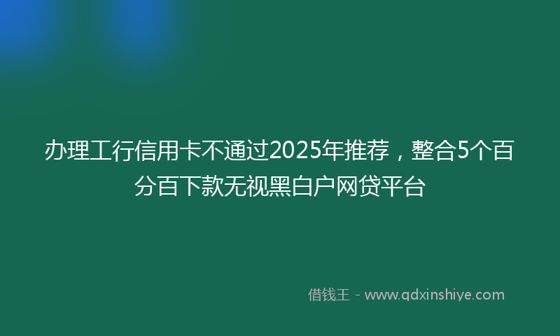 办理工行信用卡不通过2025年推荐，整合5个百分百下款无视黑白户网贷平台