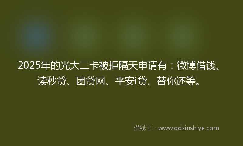 2025年的光大二卡被拒隔天申请有：微博借钱、读秒贷、团贷网、平安i贷、替你还等。