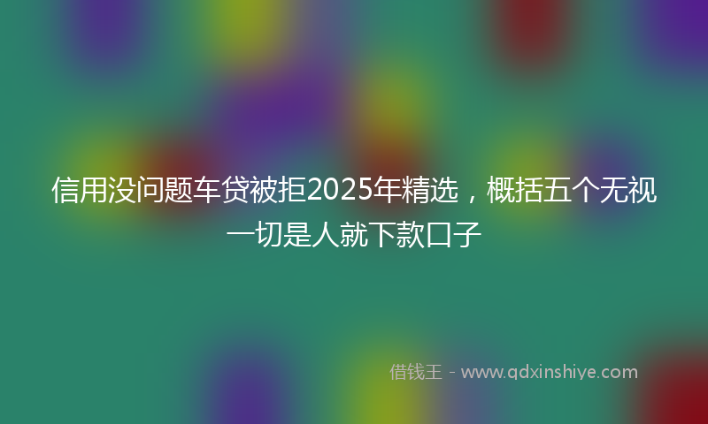 信用没问题车贷被拒2025年精选，概括五个无视一切是人就下款口子