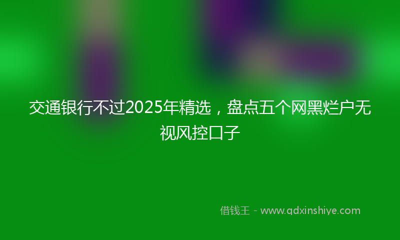交通银行不过2025年精选，盘点五个网黑烂户无视风控口子