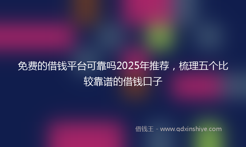 免费的借钱平台可靠吗2025年推荐，梳理五个比较靠谱的借钱口子