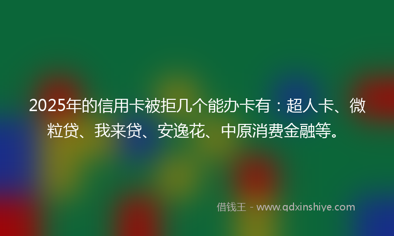 2025年的信用卡被拒几个能办卡有：超人卡、微粒贷、我来贷、安逸花、中原消费金融等。