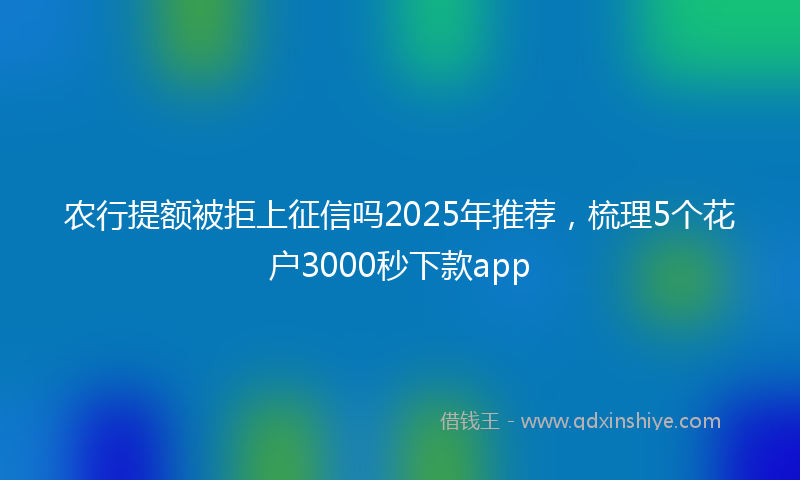 农行提额被拒上征信吗2025年推荐，梳理5个花户3000秒下款app