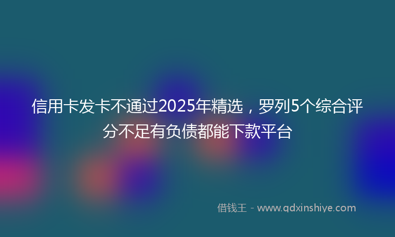 信用卡发卡不通过2025年精选，罗列5个综合评分不足有负债都能下款平台