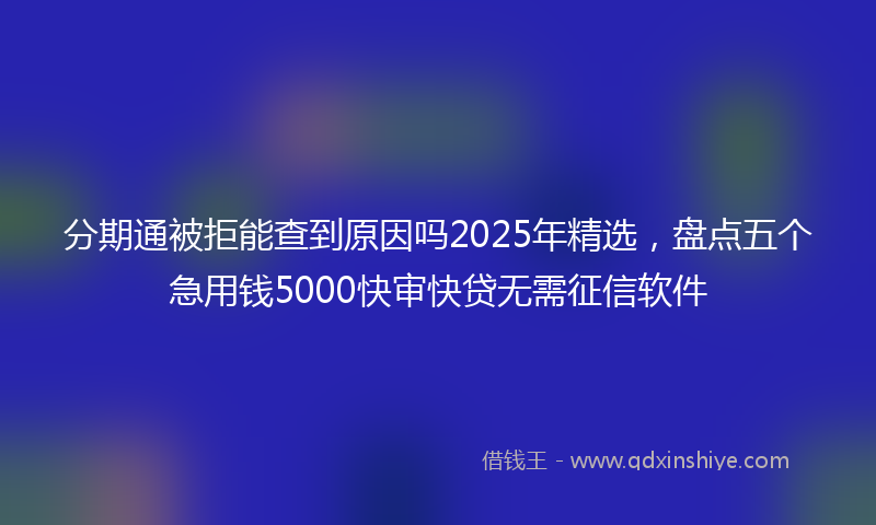 分期通被拒能查到原因吗2025年精选，盘点五个急用钱5000快审快贷无需征信软件