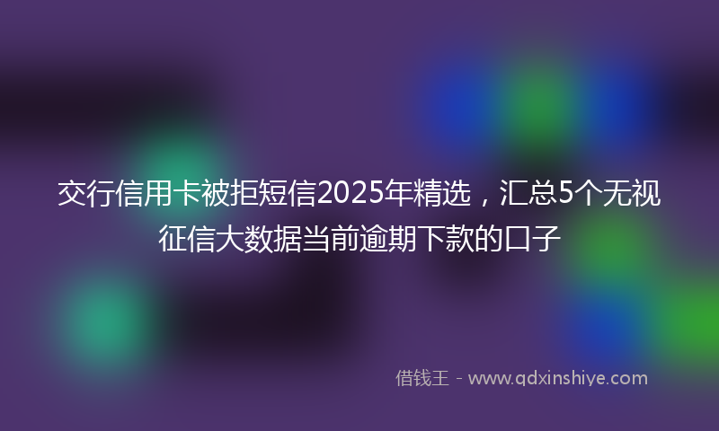 交行信用卡被拒短信2025年精选，汇总5个无视征信大数据当前逾期下款的口子