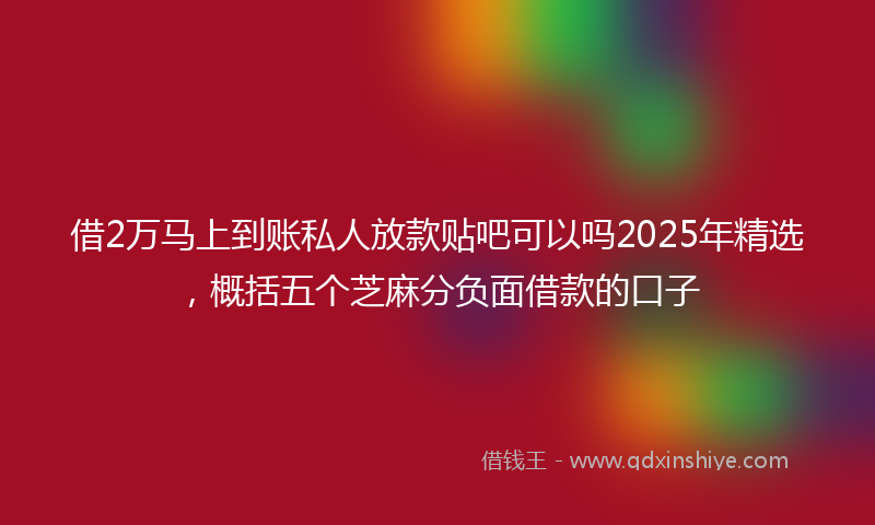 借2万马上到账私人放款贴吧可以吗2025年精选，概括五个芝麻分负面借款的口子