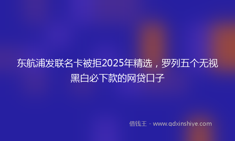 东航浦发联名卡被拒2025年精选，罗列五个无视黑白必下款的网贷口子