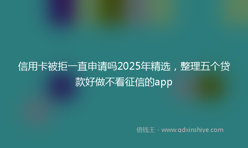 信用卡被拒一直申请吗2025年精选，整理五个贷款好做不看征信的app
