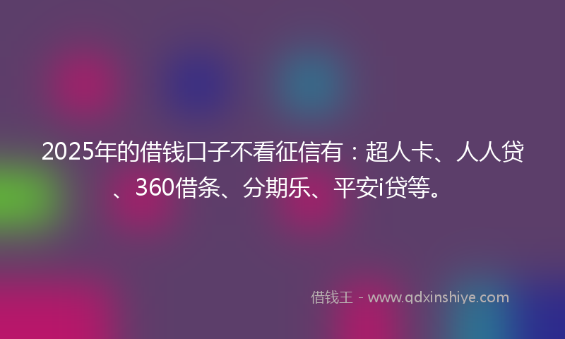 2025年的借钱口子不看征信有：超人卡、人人贷、360借条、分期乐、平安i贷等。