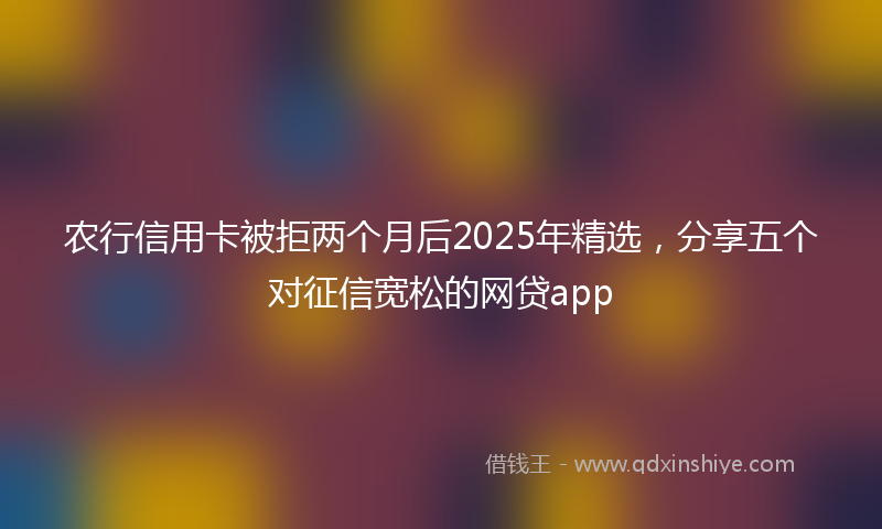 农行信用卡被拒两个月后2025年精选，分享五个对征信宽松的网贷app