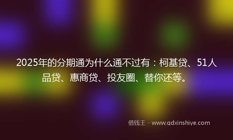 2025年的分期通为什么通不过有：柯基贷、51人品贷、惠商贷、投友圈、替你还等。
