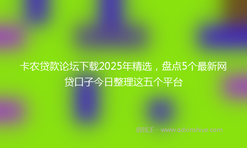 卡农贷款论坛下载2025年精选，盘点5个最新网贷口子今日整理这五个平台