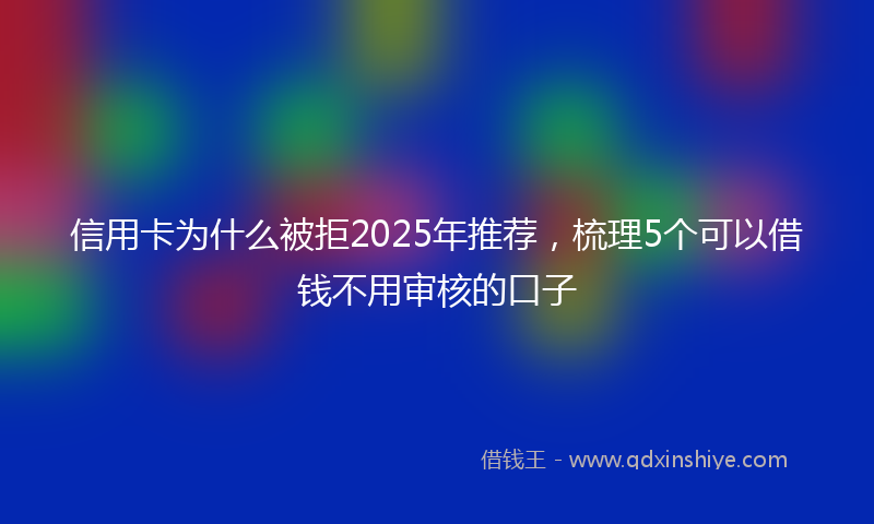 信用卡为什么被拒2025年推荐，梳理5个可以借钱不用审核的口子