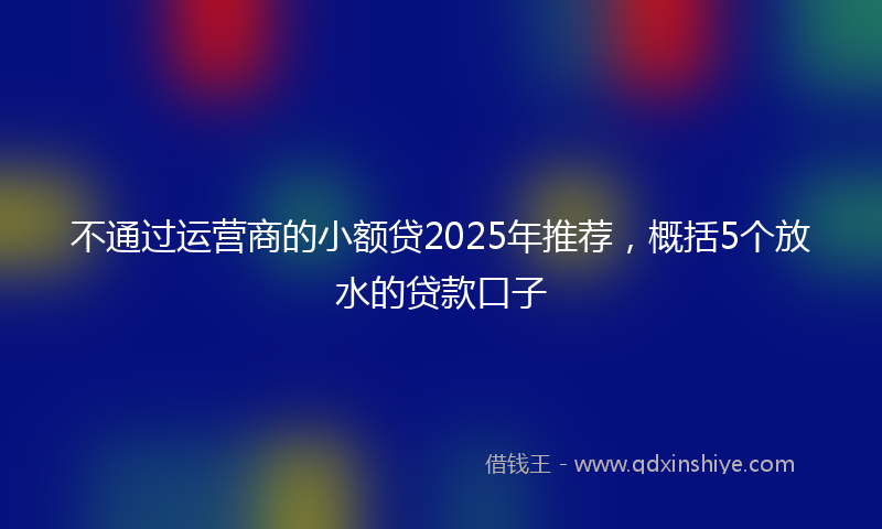 不通过运营商的小额贷2025年推荐，概括5个放水的贷款口子