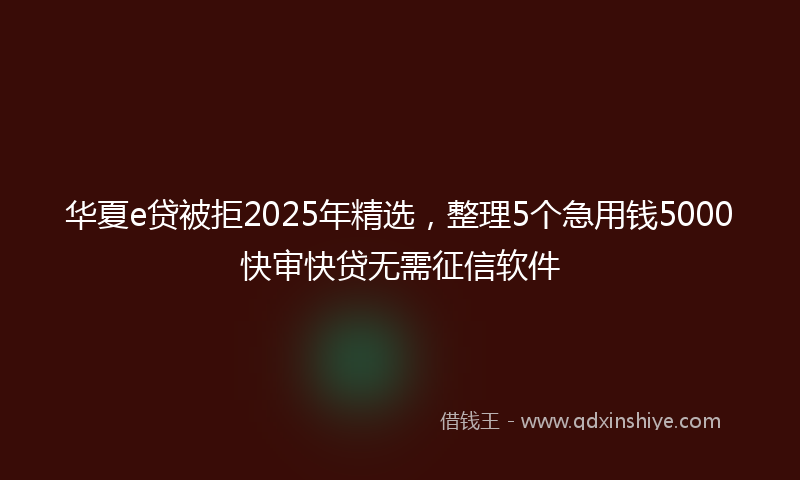 华夏e贷被拒2025年精选，整理5个急用钱5000快审快贷无需征信软件