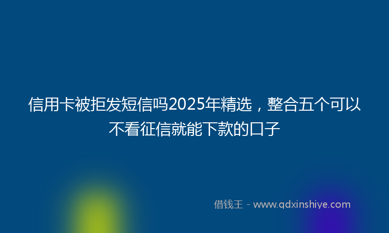 信用卡被拒发短信吗2025年精选，整合五个可以不看征信就能下款的口子