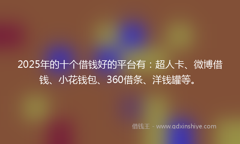 2025年的十个借钱好的平台有：超人卡、微博借钱、小花钱包、360借条、洋钱罐等。