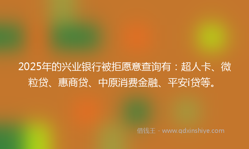 2025年的兴业银行被拒愿意查询有：超人卡、微粒贷、惠商贷、中原消费金融、平安i贷等。