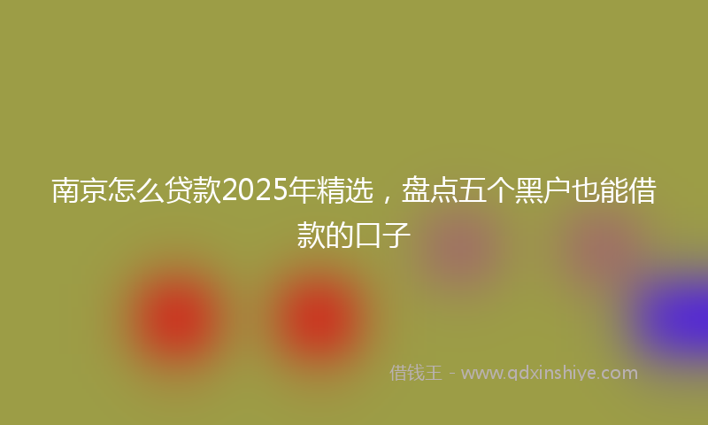 南京怎么贷款2025年精选，盘点五个黑户也能借款的口子