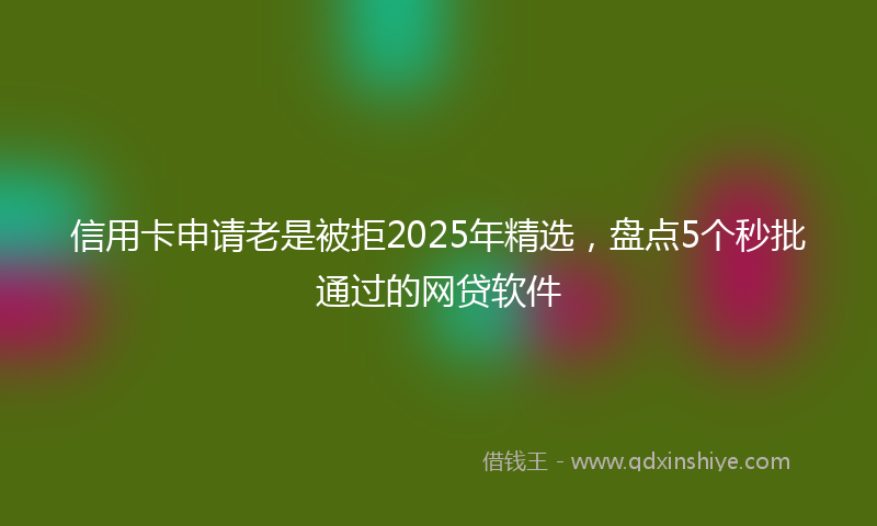 信用卡申请老是被拒2025年精选，盘点5个秒批通过的网贷软件