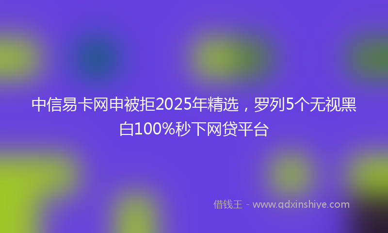 中信易卡网申被拒2025年精选，罗列5个无视黑白100%秒下网贷平台