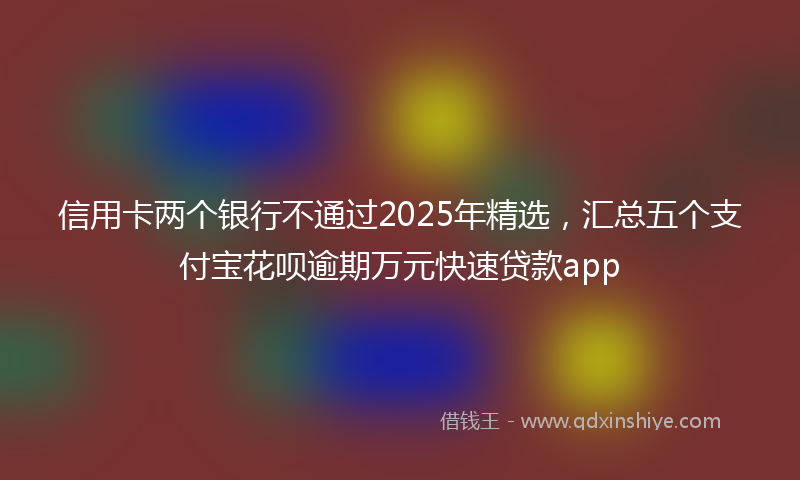 信用卡两个银行不通过2025年精选，汇总五个支付宝花呗逾期万元快速贷款app