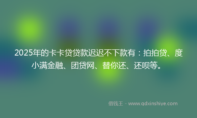 2025年的卡卡贷贷款迟迟不下款有：拍拍贷、度小满金融、团贷网、替你还、还呗等。