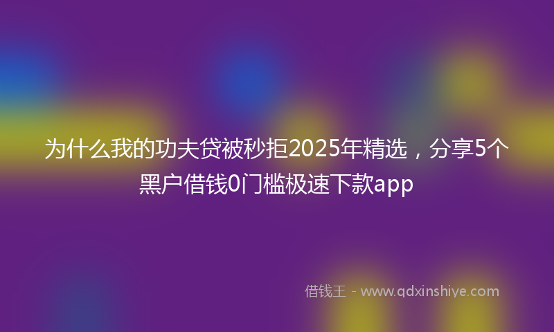 为什么我的功夫贷被秒拒2025年精选，分享5个黑户借钱0门槛极速下款app