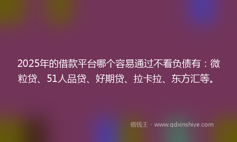 2025年的借款平台哪个容易通过不看负债有：微粒贷、51人品贷、好期贷、拉卡拉、东方汇等。