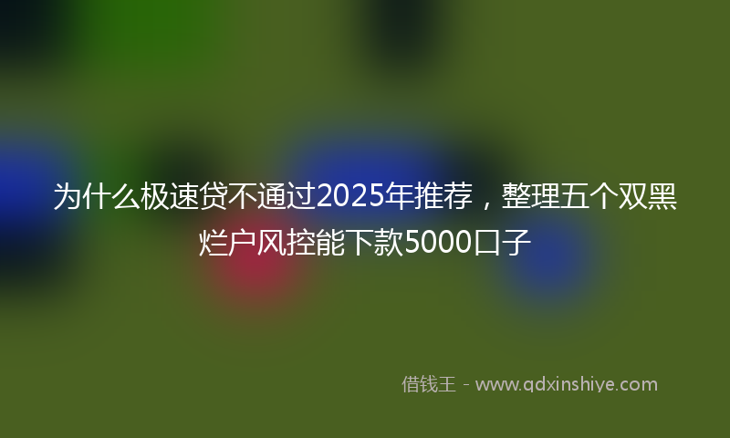 为什么极速贷不通过2025年推荐，整理五个双黑烂户风控能下款5000口子