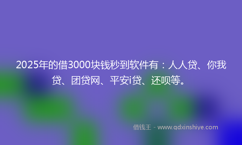 2025年的借3000块钱秒到软件有：人人贷、你我贷、团贷网、平安i贷、还呗等。