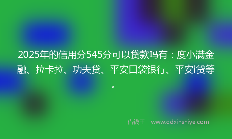 2025年的信用分545分可以贷款吗有：度小满金融、拉卡拉、功夫贷、平安口袋银行、平安i贷等。