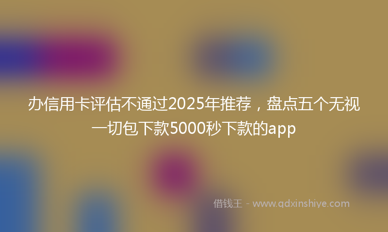 办信用卡评估不通过2025年推荐，盘点五个无视一切包下款5000秒下款的app