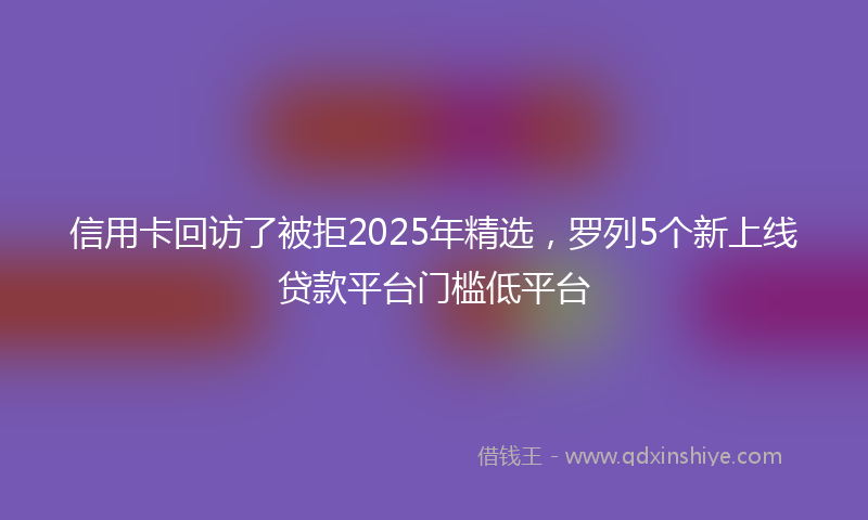信用卡回访了被拒2025年精选，罗列5个新上线贷款平台门槛低平台