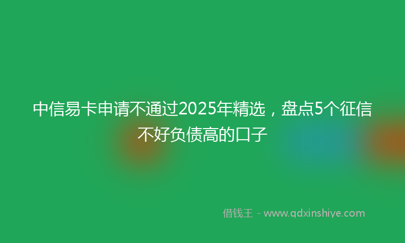 中信易卡申请不通过2025年精选，盘点5个征信不好负债高的口子