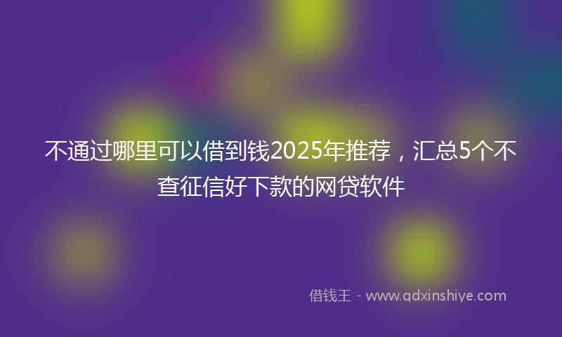 不通过哪里可以借到钱2025年推荐，汇总5个不查征信好下款的网贷软件