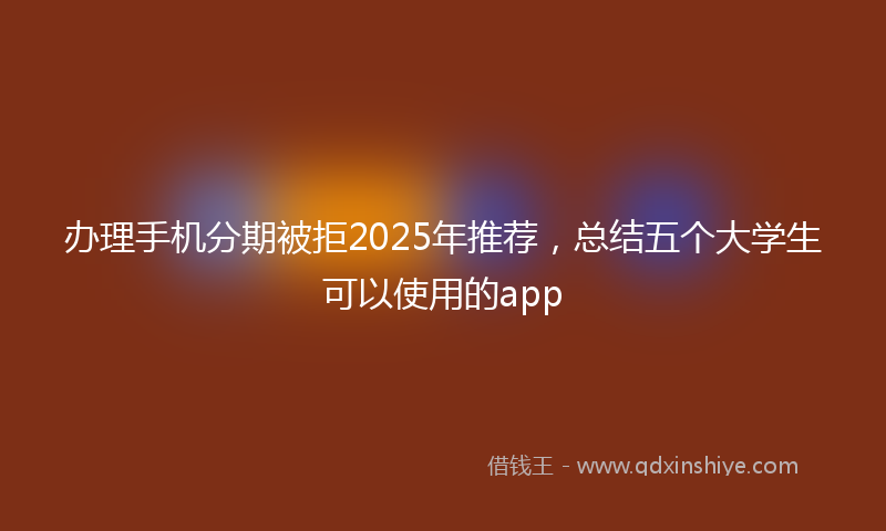 办理手机分期被拒2025年推荐，总结五个大学生可以使用的app