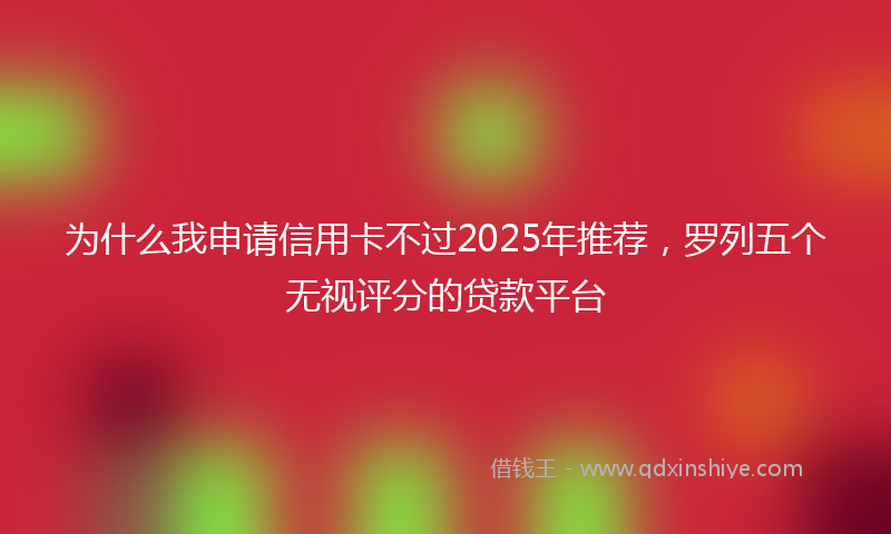 为什么我申请信用卡不过2025年推荐，罗列五个无视评分的贷款平台