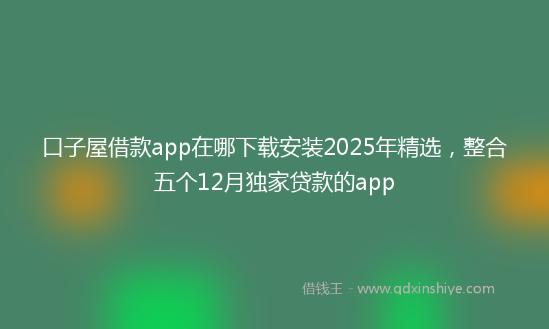 口子屋借款app在哪下载安装2025年精选，整合五个12月独家贷款的app