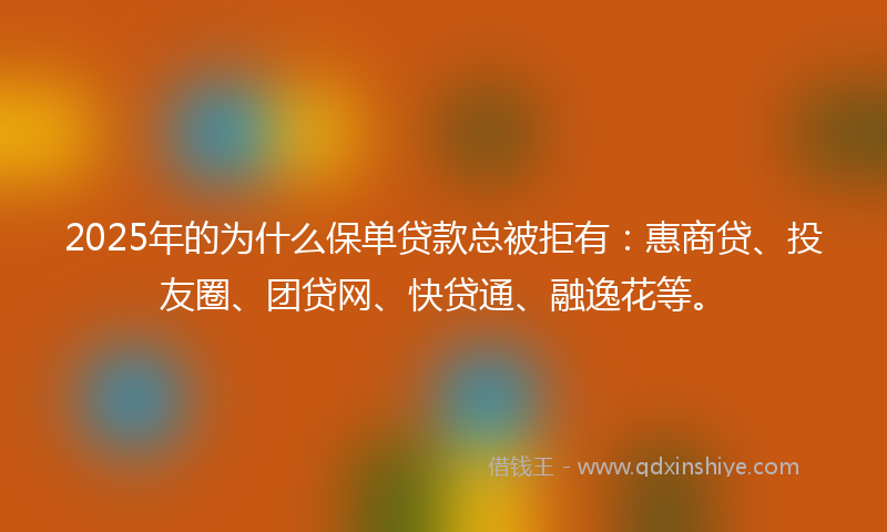 2025年的为什么保单贷款总被拒有：惠商贷、投友圈、团贷网、快贷通、融逸花等。