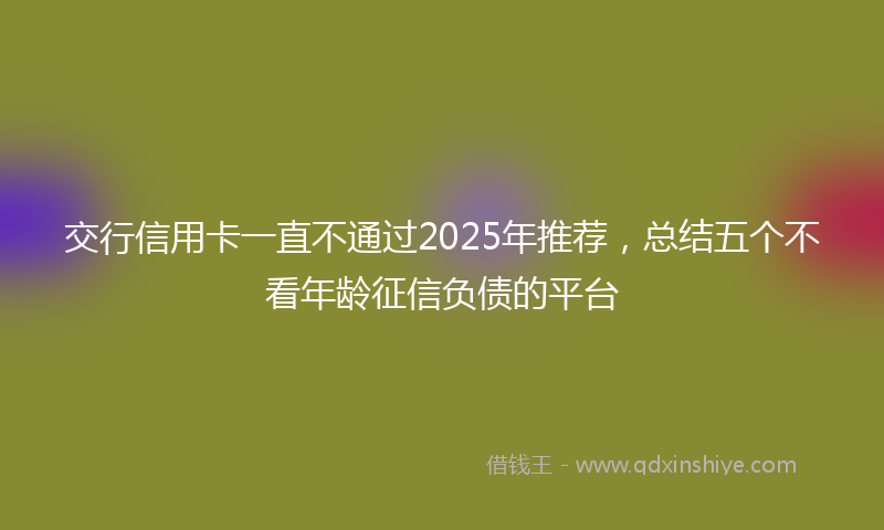 交行信用卡一直不通过2025年推荐，总结五个不看年龄征信负债的平台