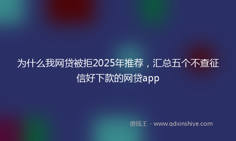 为什么我网贷被拒2025年推荐，汇总五个不查征信好下款的网贷app