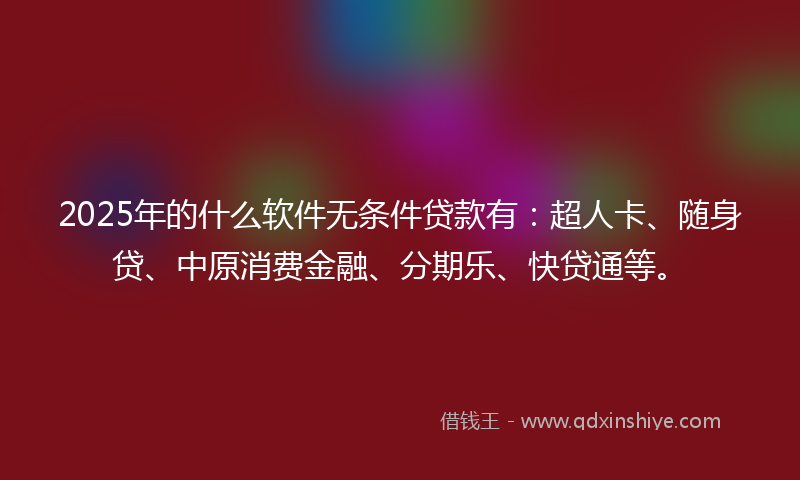 2025年的什么软件无条件贷款有：超人卡、随身贷、中原消费金融、分期乐、快贷通等。