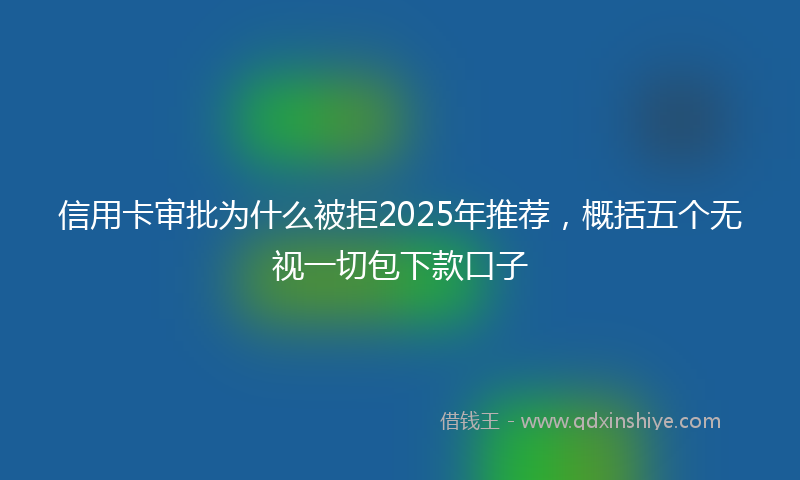 信用卡审批为什么被拒2025年推荐，概括五个无视一切包下款口子
