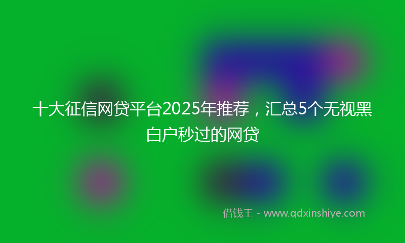 十大征信网贷平台2025年推荐，汇总5个无视黑白户秒过的网贷
