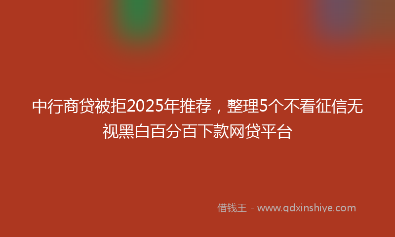 中行商贷被拒2025年推荐,整理5个不看征信无视黑白百分百下款网贷平台