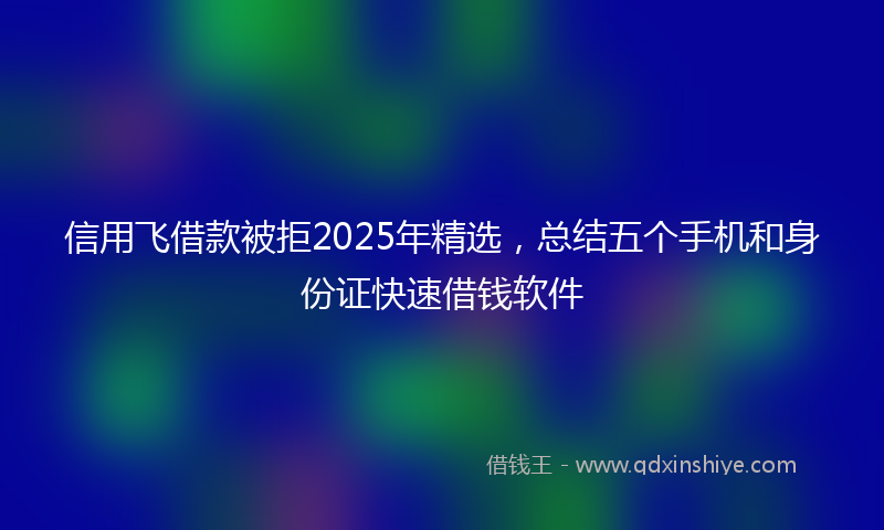 信用飞借款被拒2025年精选，总结五个手机和身份证快速借钱软件