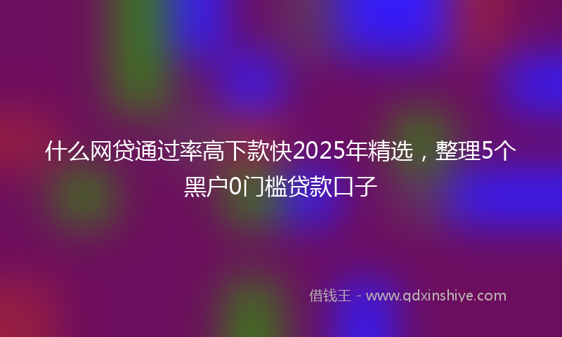 什么网贷通过率高下款快2025年精选，整理5个黑户0门槛贷款口子